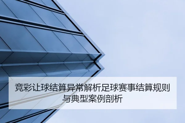竞彩让球结算异常解析足球赛事结算规则与典型案例剖析
