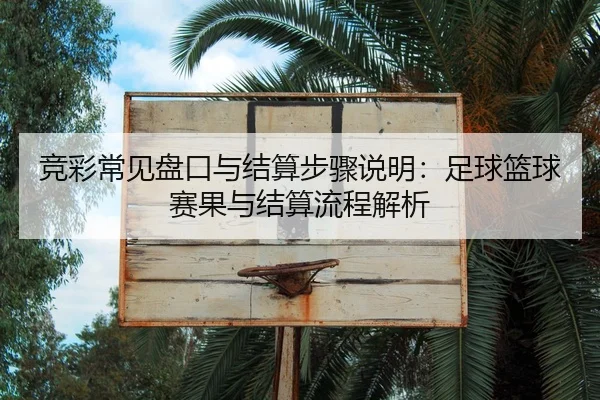 竞彩常见盘口与结算步骤说明：足球篮球赛果与结算流程解析