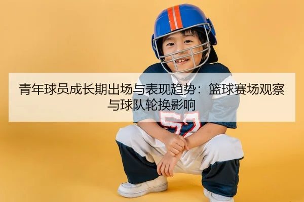 青年球员成长期出场与表现趋势：篮球赛场观察与球队轮换影响